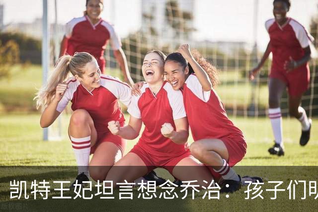 凯特王妃坦言想念乔治：孩子们明天放假，我等不及全家团聚