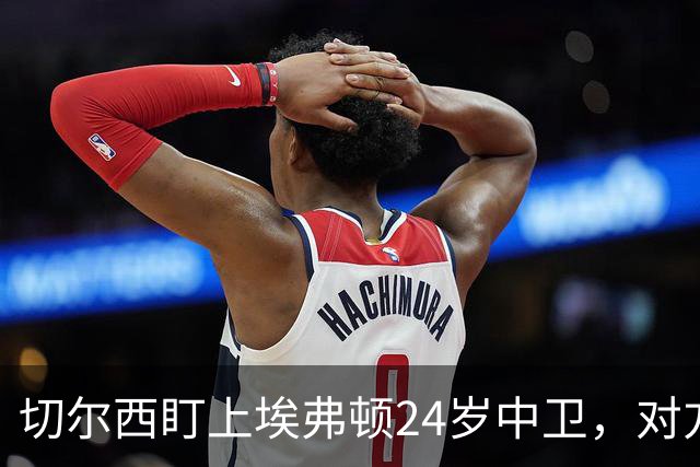 切尔西盯上埃弗顿24岁中卫，对方标价8000万镑