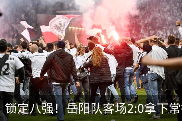 锁定八强！岳阳队客场2:0拿下常德